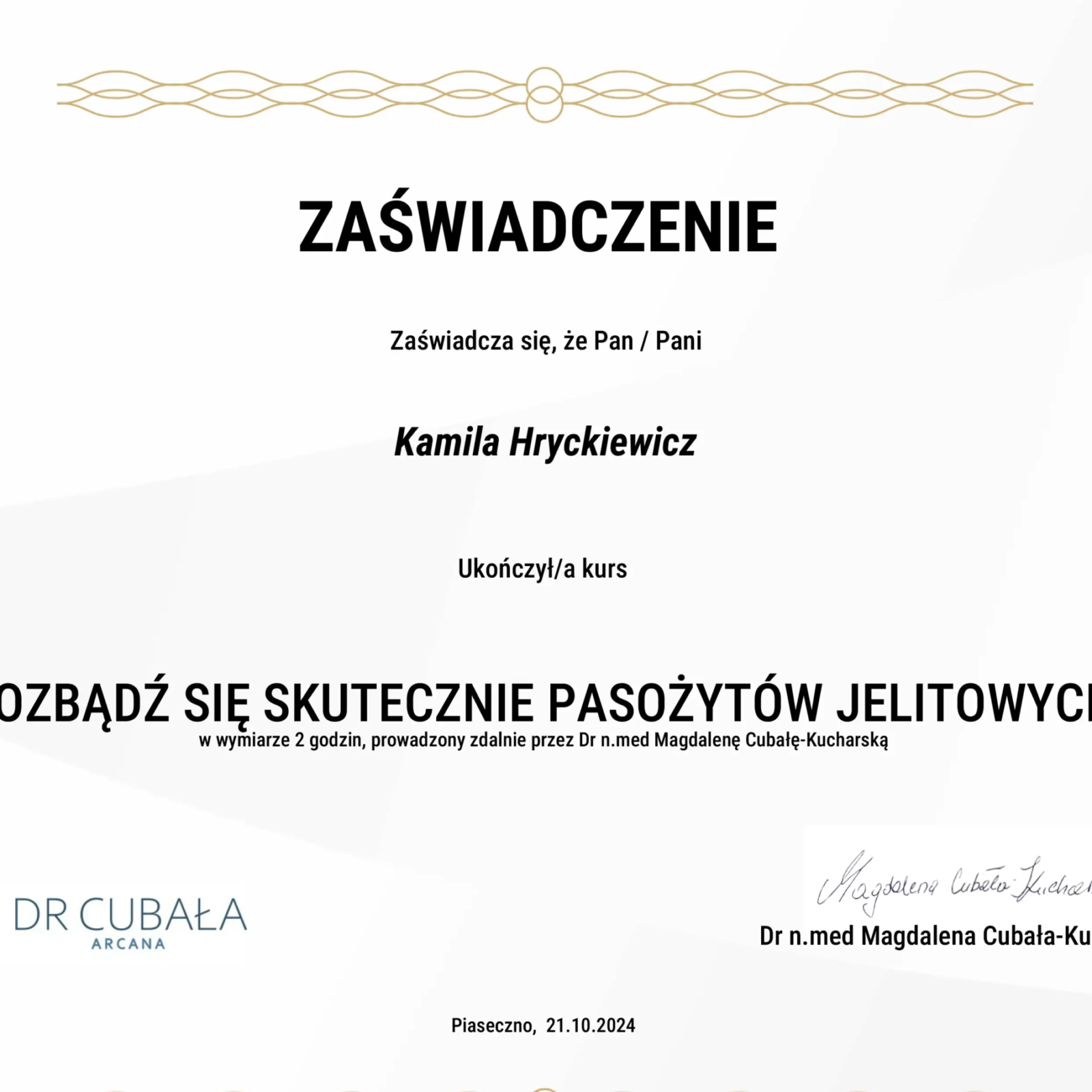 Formalne białe zaświadczenie z eleganckimi, złotymi ozdobnymi ramkami. Tytuł 'ZAŚWIADCZENIE' jest widoczny na środku. Potwierdza, że Kamila Hryckiewicz ukończyła 2-godzinny kurs online pt. 'POZBĄDŹ SIĘ SKUTECZNIE PASOŻYTÓW JELITOWYCH', prowadzony przez Dr n.med Magdalenę Cubałę-Kucharską. Na dole po lewej stronie znajduje się logo 'DR CUBAŁA ARCANA', a po prawej podpis Dr n.med Magdaleny Cubały-Kucharskiej. Data to Piaseczno, 21.10.2024
