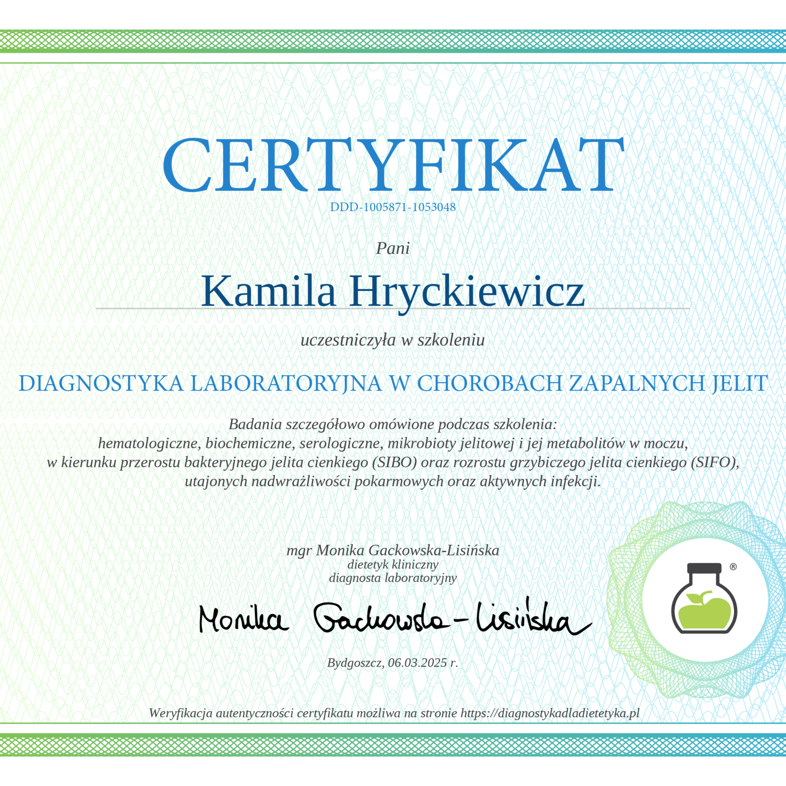Elegancki certyfikat z przejściem tonalnym od zieleni do błękitu na ramce i tle, z delikatnym giloszowym wzorem. Na górze widoczny jest tytuł 'CERTYFIKAT' oraz numer identyfikacyjny 'DDD-1005871-1053048'. Certyfikat potwierdza, że Pani Kamila Hryckiewicz uczestniczyła w szkoleniu 'DIAGNOSTYKA LABORATORYJNA W CHOROBACH ZAPALNYCH JELIT'. Szkolenie szczegółowo omówiło badania hematologiczne, biochemiczne, serologiczne, mikrobioty jelitowej, przerostu bakteryjnego (SIBO), rozrostu grzybiczego (SIFO), nadwrażliwości pokarmowych i aktywnych infekcji. Certyfikat jest podpisany przez mgr Monikę Gackowską-Lisińską, dietetyka klinicznego i diagnostę laboratoryjnego. Data: Bydgoszcz, 06.03.2025 r. W prawym dolnym rogu znajduje się logo przedstawiające zieloną kolbę laboratoryjną z rośliną w środku, otoczoną gradientowym okręgiem. Na dole informacja o możliwości weryfikacji autentyczności na stronie diagnostykadladietetyka.pl.